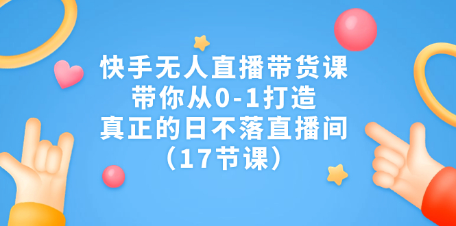 （7118期）快手无人直播带货课，带你从0-1打造，真正的日不落直播间（17节课）-古龙岛网创