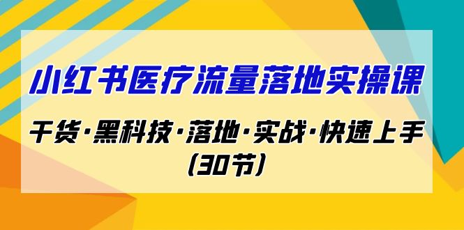 （7006期）小红书·医疗流量落地实操课，干货·黑科技·落地·实战·快速上手（30节）-古龙岛网创