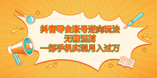 （6972期）抖音零食账号逆向玩法，无需混剪，一部手机实现月入过万-古龙岛网创