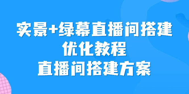 （6778期）实景+绿幕直播间搭建优化教程，直播间搭建方案-古龙岛网创