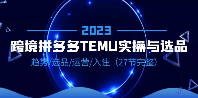 （6550期）2023跨境·拼多多·TEMU实操与选品，趋势·选品·运营·入住（27节完整）-古龙岛网创