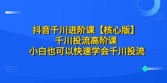 （6504期）抖音千川进阶课【核心版】 千川投流高阶课 小白也可以快速学会千川投流-古龙岛网创