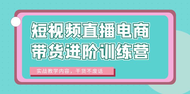 （6401期）短视频直播电商带货进阶训练营：实战教学内容，干货不废话！-古龙岛网创