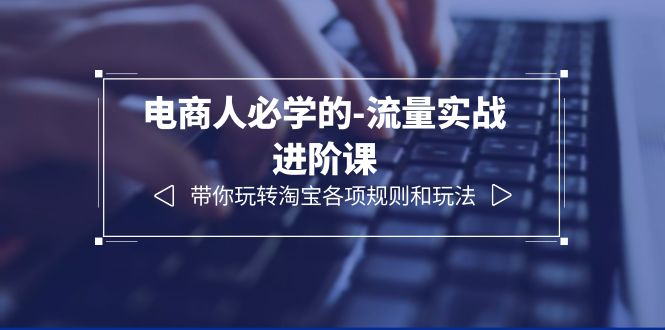 （6330期）电商人必学的-流量实战进阶课：带你玩转淘宝各项规则和玩法（12节课）-古龙岛网创