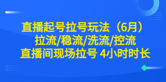 （6362期）直播起号拉号玩法（6月）拉流/稳流/洗流/控流 直播间现场拉号 4小时时长-古龙岛网创