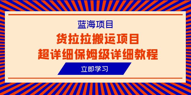 （6347期）蓝海项目，货拉拉搬运项目超详细保姆级详细教程（6节课）-古龙岛网创