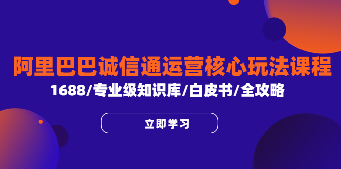 （6221期）阿里巴巴诚信通运营核心玩法课程，1688/专业级知识库/白皮书/全攻略-古龙岛网创