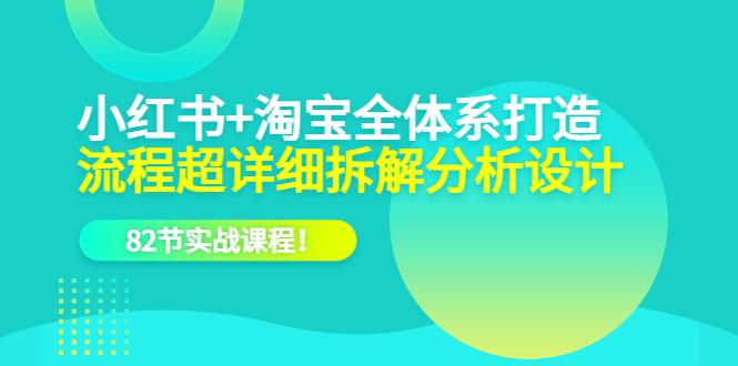 （6172期）小红书+淘宝·全体系打造，流程超详细拆解分析设计，82节实战课程！-古龙岛网创