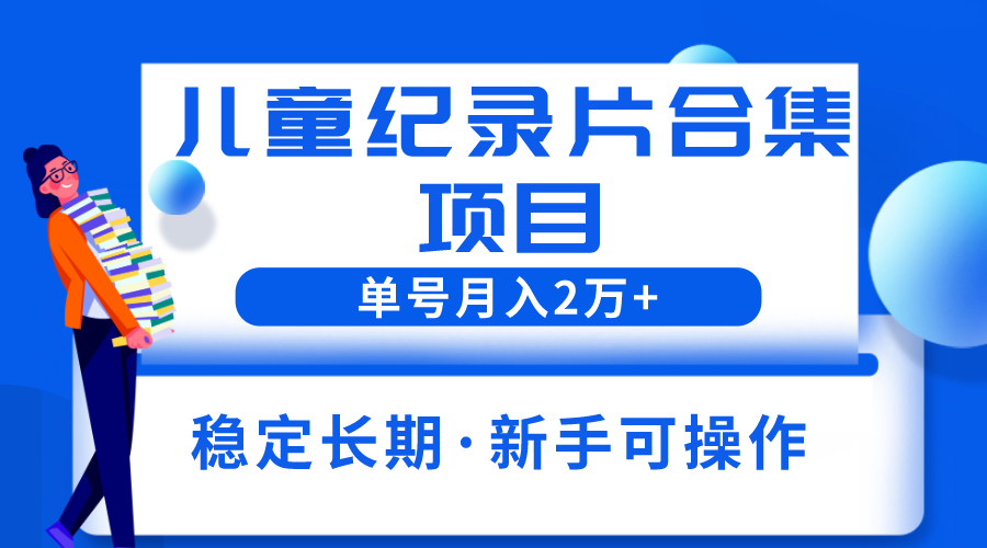 （6155期）2023儿童纪录片合集项目，单个账号轻松月入2w+-古龙岛网创