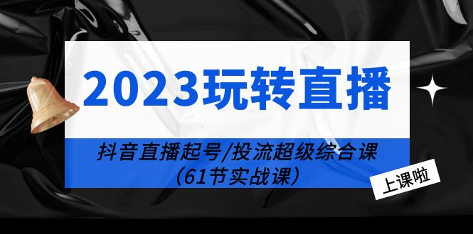 （6191期）2023玩转直播线上课：抖音直播起号-投流超级干货（61节实战课）-古龙岛网创