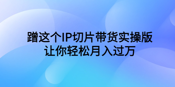 （6090期）蹭这个IP切片带货实操版，让你轻松月入过万（教程+素材）-古龙岛网创