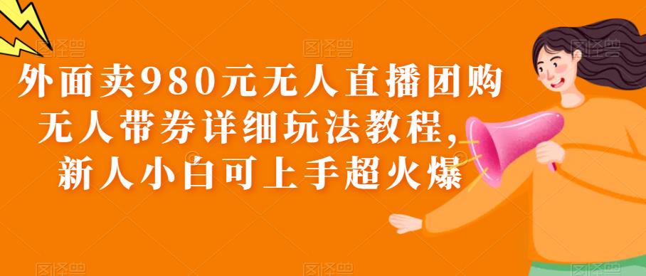 （6086期）外面卖980元无人直播团购无人带券详细玩法教程，新人小白可上手超火爆-古龙岛网创