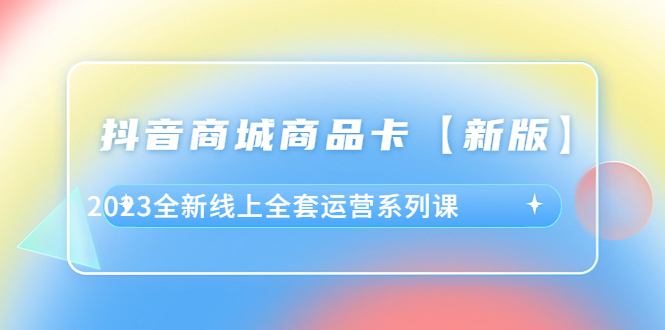 （6091期）抖音·商城商品卡【新版】，2023全新线上全套运营系列课-古龙岛网创