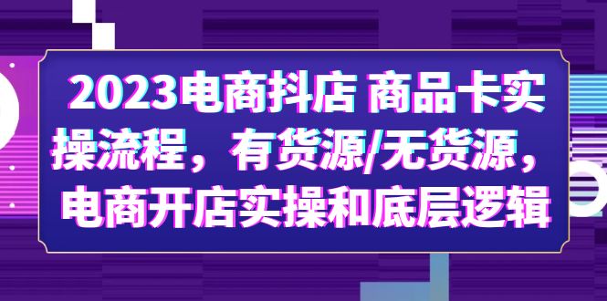 （6020期）2023电商抖店 商品卡实操流程，有货源/无货源，电商开店实操和底层逻辑-古龙岛网创