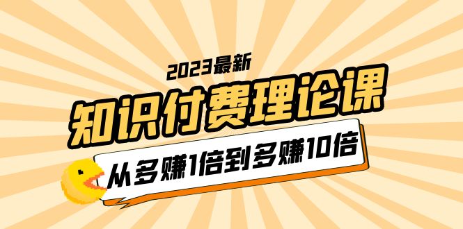 （5947期）2023知识付费理论课，从多赚1倍到多赚10倍（10节视频课）-古龙岛网创