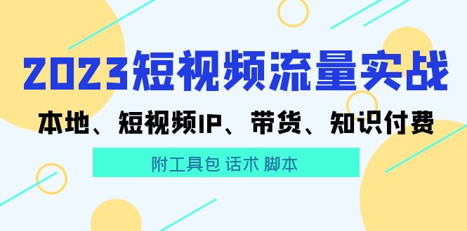 （5883期）2023短视频流量实战 本地、短视频IP、带货、知识付费（附工具包 话术 脚本)-古龙岛网创