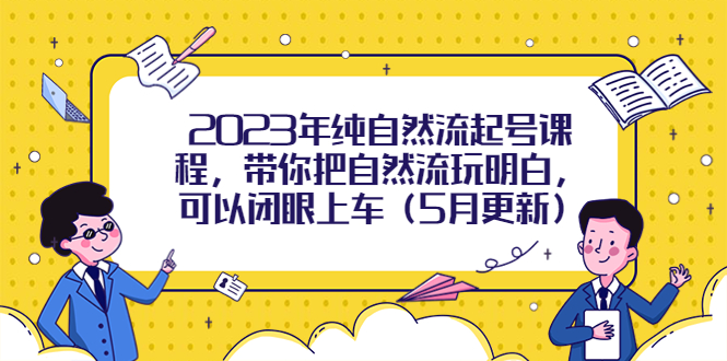 （5808期）2023年纯自然流起号课程，带你把自然流玩明白，可以闭眼上车（5月更新）-古龙岛网创