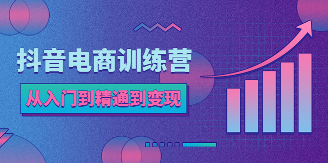 （5648期）抖音电商训练营：从入门到精通，从账号定位到流量变现，抖店运营实操-古龙岛网创