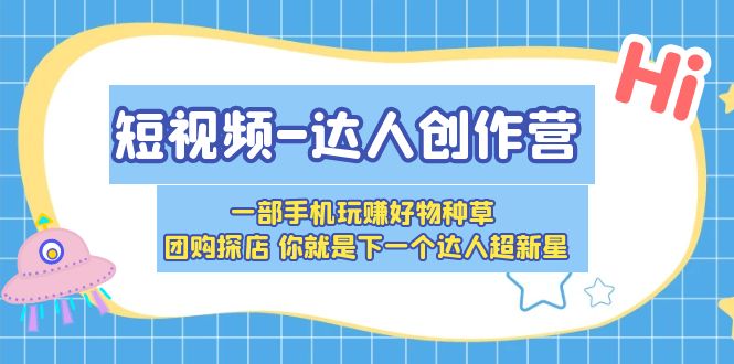 （5634期）短视频-达人创作营 一部手机玩赚好物种草 团购探店 你就是下一个达人超新星-古龙岛网创