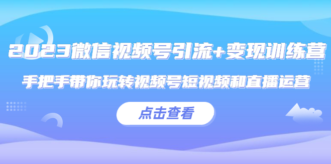 （5548期）2023微信视频号引流+变现训练营：手把手带你玩转视频号短视频和直播运营!-古龙岛网创