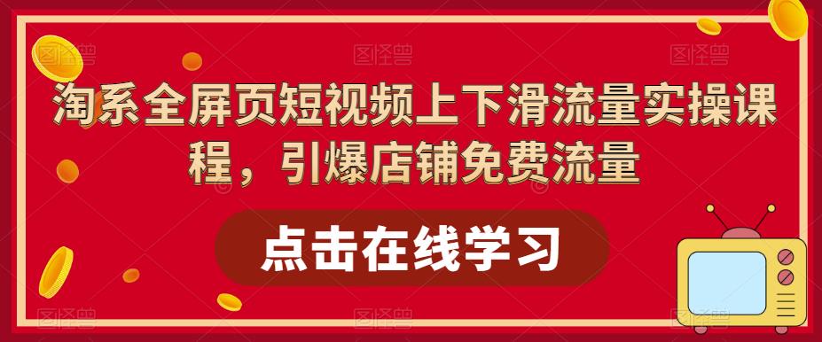 （5547期）淘系-全屏页短视频上下滑流量实操课程，引爆店铺免费流量（87节视频课）-古龙岛网创