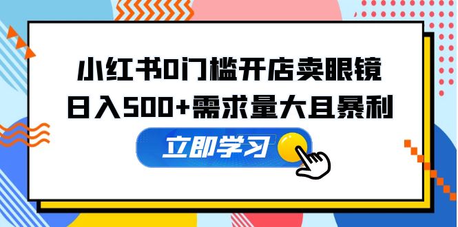 （5533期）小红书0门槛开店卖眼镜，日入500+需求量大且暴利，一部手机可操作-古龙岛网创