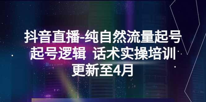 （5528期）抖音直播-纯自然流量起号，起号逻辑  话术实操培训（更新至4月）-古龙岛网创