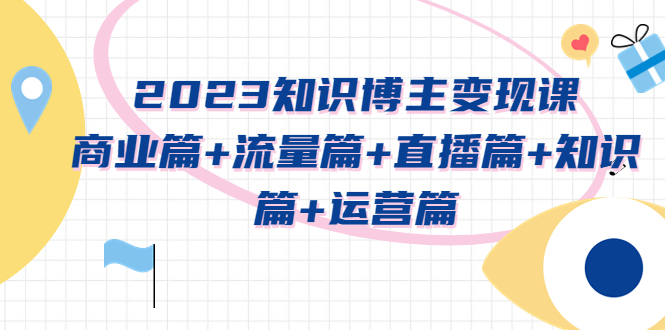 （5529期）2023知识博主变现实战进阶课：商业篇+流量篇+直播篇+知识篇+运营篇-古龙岛网创