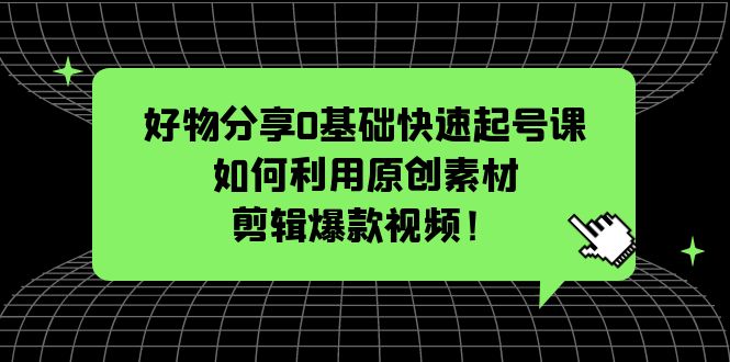 （5509期）好物分享0基础快速起号课：如何利用原创素材剪辑爆款视频！-古龙岛网创