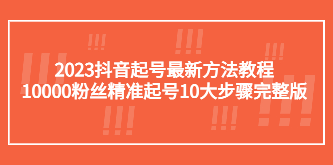 （5459期）2023抖音起号最新方法教程：10000粉丝精准起号10大步骤完整版-古龙岛网创