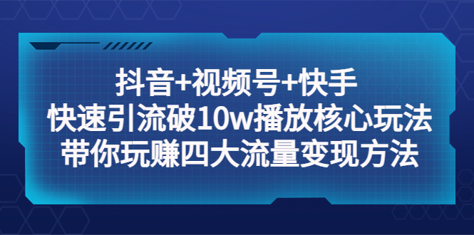 （5403期）抖音+视频号+快手 快速引流破10w播放核心玩法：带你玩赚四大流量变现方法！-古龙岛网创