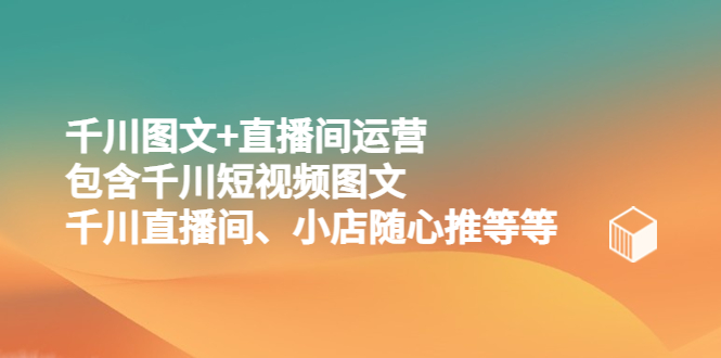 （5401期）千川图文+直播间运营，包含千川短视频图文、千川直播间、小店随心推等等-古龙岛网创