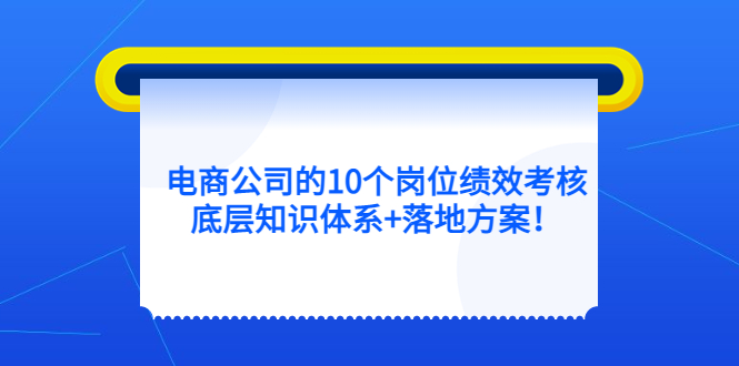 （5390期）电商公司的10个岗位绩效考核的底层知识体系+落地方案！-古龙岛网创