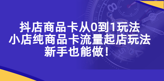 （5447期）抖店商品卡从0到1玩法，小店纯商品卡流量起店玩法，新手也能做！-古龙岛网创