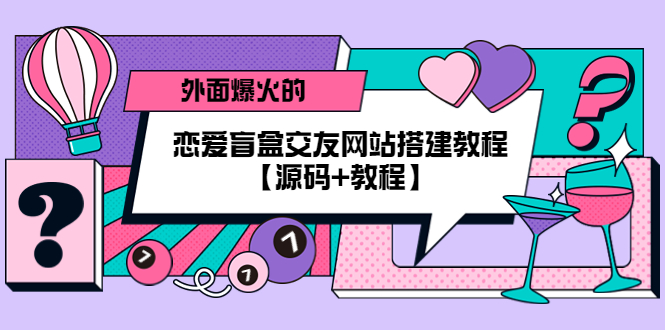 （5441期） 外面爆火的恋爱盲盒交友网站搭建教程【源码+教程】-古龙岛网创