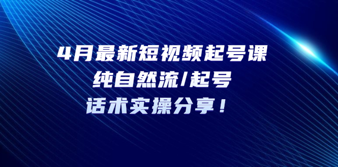 （5433期）4月最新短视频起号课：纯自然流/起号，话术实操分享！-古龙岛网创