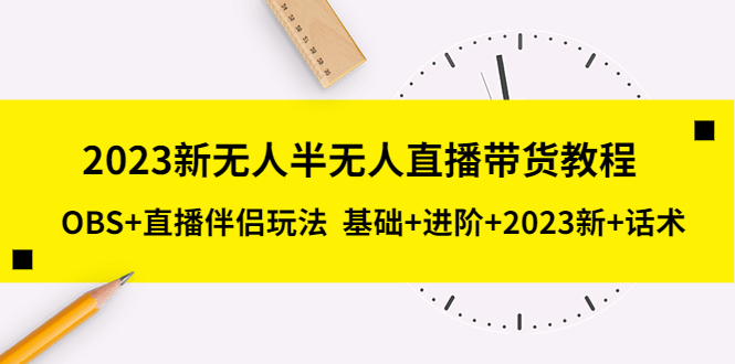 （5378期）2023新无人半无人直播带货教程 OBS+直播伴侣玩法  基础+进阶+2023新课+话术-古龙岛网创