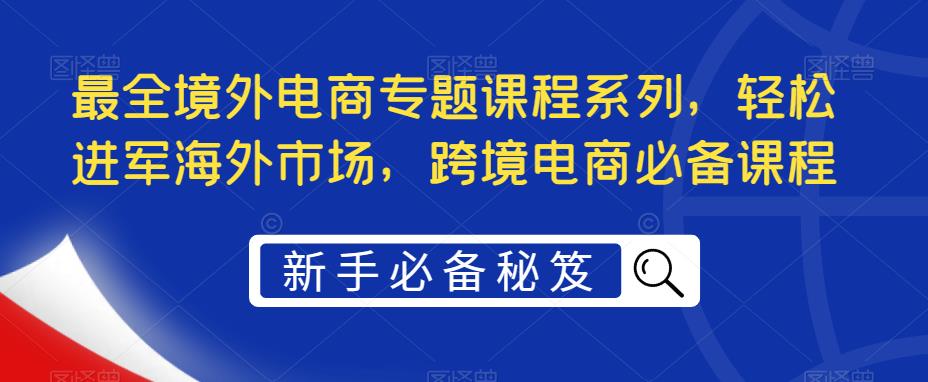 （5361期）最全境外电商专题课程系列，轻松进军海外市场，跨境电商必备课程-古龙岛网创