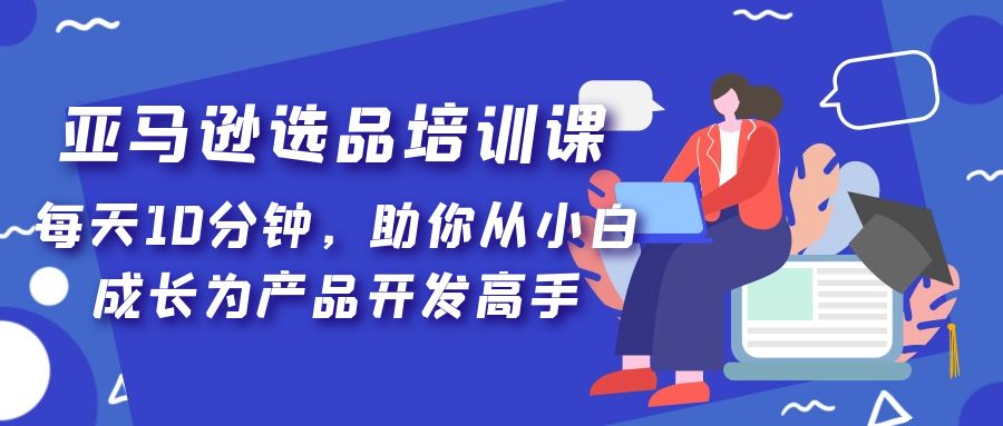 （5290期）亚马逊选品培训课，每天10分钟，助你从小白成长为产品开发高手！-古龙岛网创