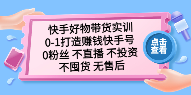 （5281期）快手好物带货实训：0-1打造赚钱快手号 0粉丝 不直播 不投资 不囤货 无售后-古龙岛网创