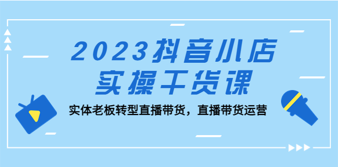 （5280期）2023抖音小店实操干货课：实体老板转型直播带货，直播带货运营！-古龙岛网创