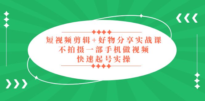 （5269期）短视频剪辑+好物分享实战课，无需拍摄一部手机做视频，快速起号实操！-古龙岛网创