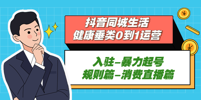 （5300期）抖音同城生活-健康垂类0到1运营：入驻-暴力起号-规则篇-消费直播篇！-古龙岛网创