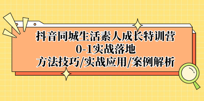 （5298期）抖音同城生活素人成长特训营，0-1实战落地，方法技巧|实战应用|案例解析-古龙岛网创