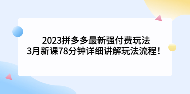 （5260期）2023拼多多最新强付费玩法，3月新课​78分钟详细讲解玩法流程！-古龙岛网创