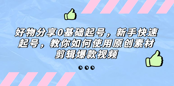 （5241期）好物分享0基础起号，新手快速起号，教你如何使用原创素材剪辑爆款视频-古龙岛网创