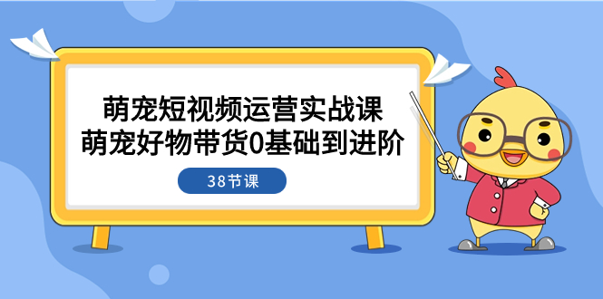 （7915期）萌宠·短视频运营实战课：萌宠好物带货0基础到进阶（38节课）-古龙岛网创