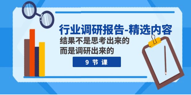 （7852期）行业调研报告-精选内容：结果不是思考出来的 而是调研出来的（9节课）-古龙岛网创