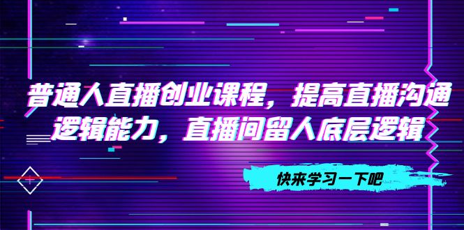 （7616期）普通人直播创业课程，提高直播沟通逻辑能力，直播间留人底层逻辑（10节）-古龙岛网创