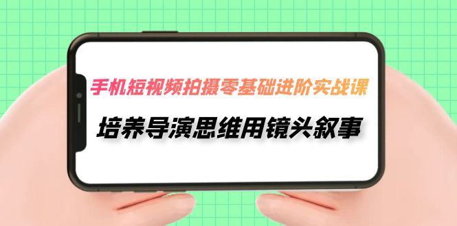 （7601期）手机短视频拍摄-零基础进阶实操课，培养导演思维用镜头叙事（30节课）-古龙岛网创